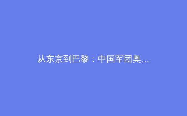 从东京到巴黎：中国军团奥运周期战略转型与新兴项目突破前瞻