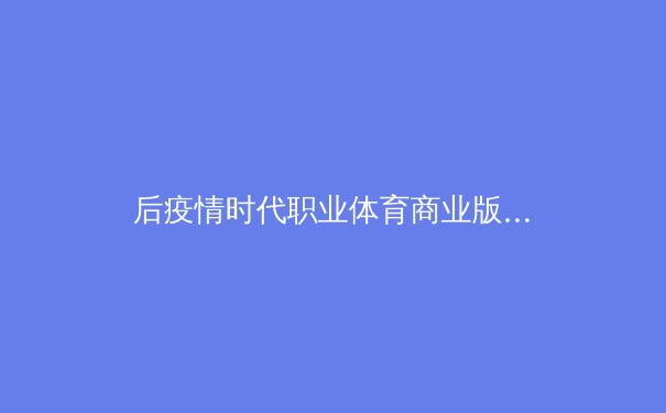 后疫情时代职业体育商业版图的重构与挑战：从传统转播到数字生态的范式转移 - 3