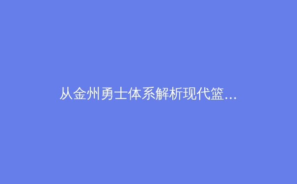 从金州勇士体系解析现代篮球战术演变：空间、速度与决策的革命 - 4