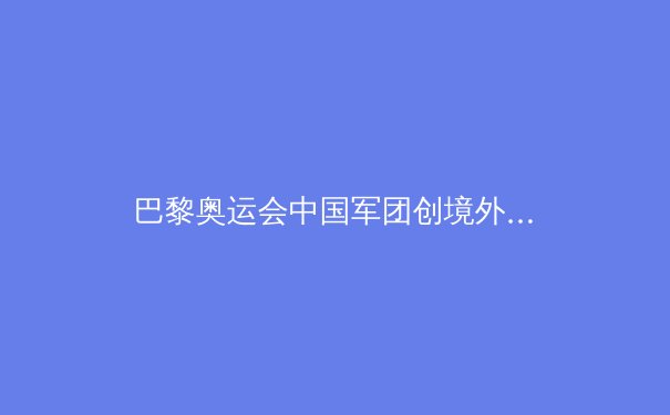 巴黎奥运会中国军团创境外最佳：科技与汗水铸就辉煌 - 3