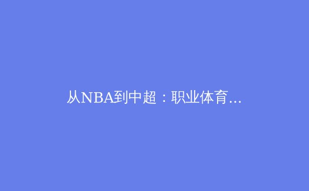 从NBA到中超：职业体育联盟商业运营的范式转变与本土化实践